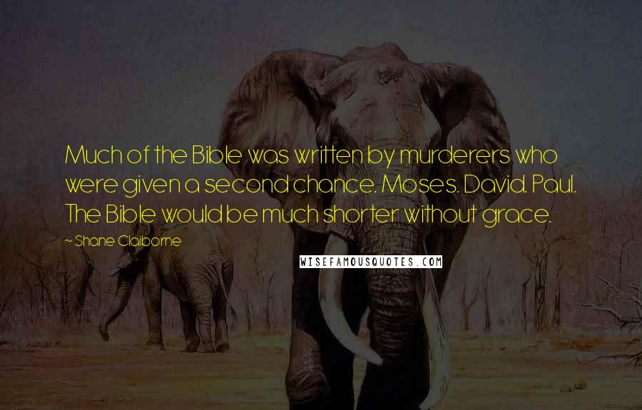 Shane Claiborne Quotes: Much of the Bible was written by murderers who were given a second chance. Moses. David. Paul. The Bible would be much shorter without grace.