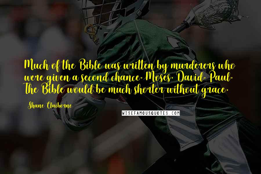 Shane Claiborne Quotes: Much of the Bible was written by murderers who were given a second chance. Moses. David. Paul. The Bible would be much shorter without grace.