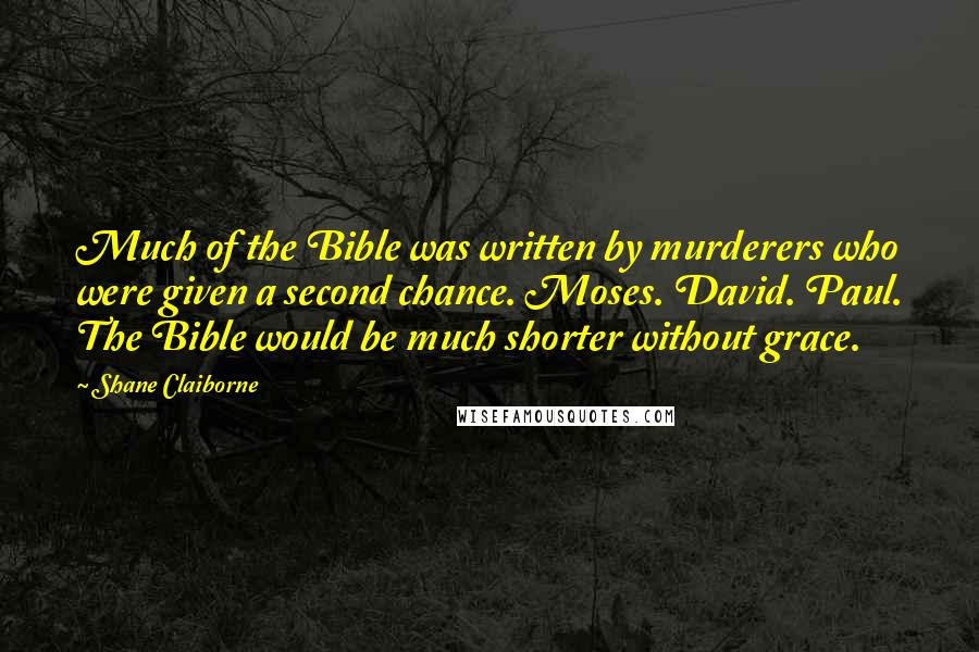 Shane Claiborne Quotes: Much of the Bible was written by murderers who were given a second chance. Moses. David. Paul. The Bible would be much shorter without grace.