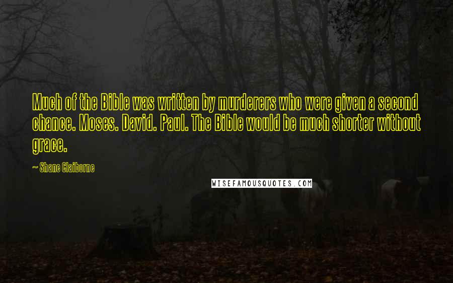 Shane Claiborne Quotes: Much of the Bible was written by murderers who were given a second chance. Moses. David. Paul. The Bible would be much shorter without grace.