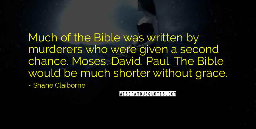 Shane Claiborne Quotes: Much of the Bible was written by murderers who were given a second chance. Moses. David. Paul. The Bible would be much shorter without grace.