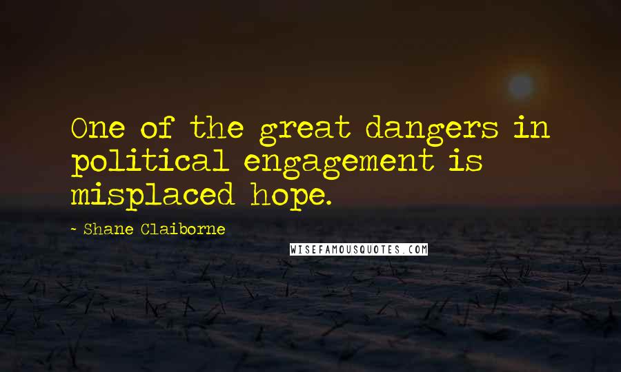 Shane Claiborne Quotes: One of the great dangers in political engagement is misplaced hope.