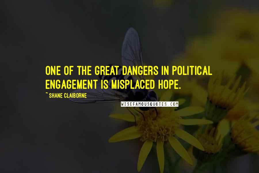 Shane Claiborne Quotes: One of the great dangers in political engagement is misplaced hope.