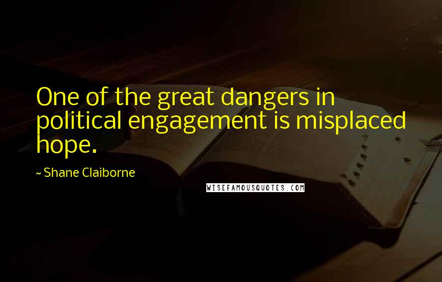 Shane Claiborne Quotes: One of the great dangers in political engagement is misplaced hope.