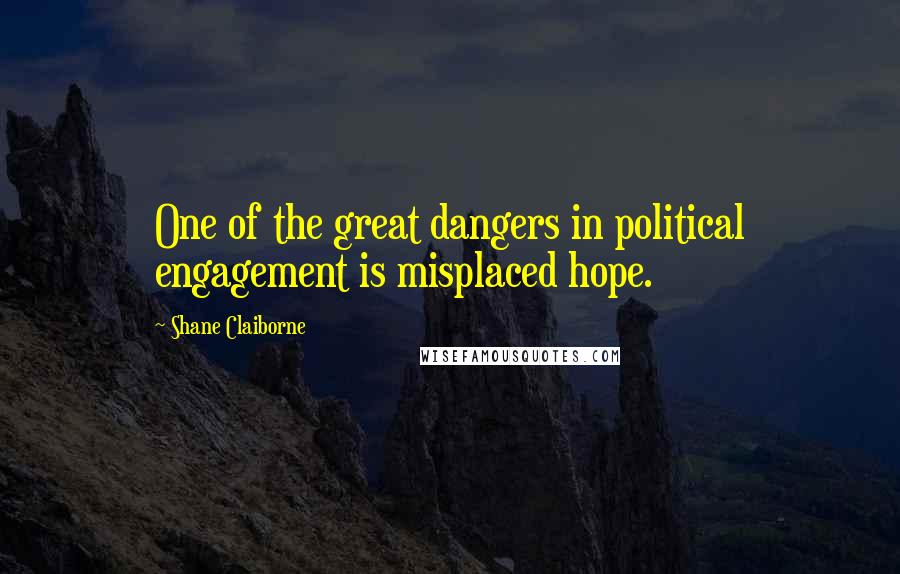 Shane Claiborne Quotes: One of the great dangers in political engagement is misplaced hope.