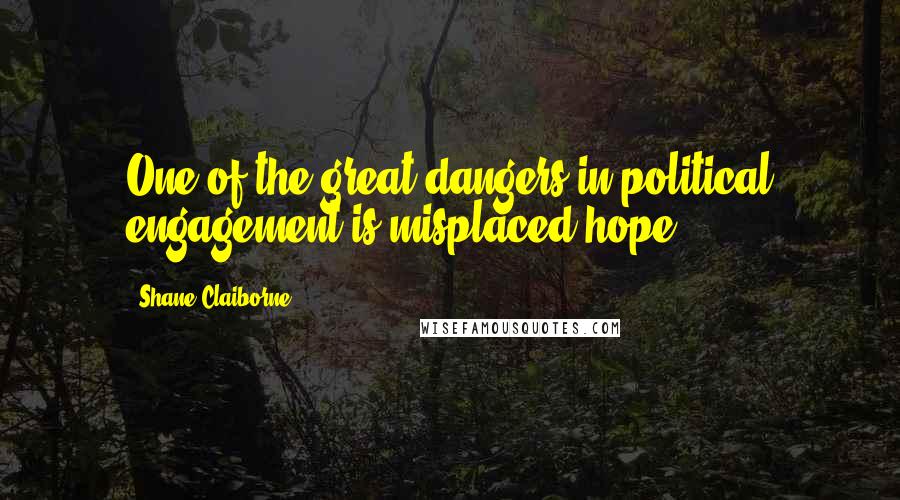 Shane Claiborne Quotes: One of the great dangers in political engagement is misplaced hope.