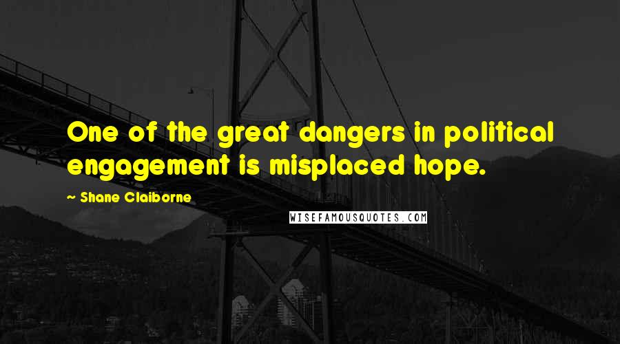 Shane Claiborne Quotes: One of the great dangers in political engagement is misplaced hope.