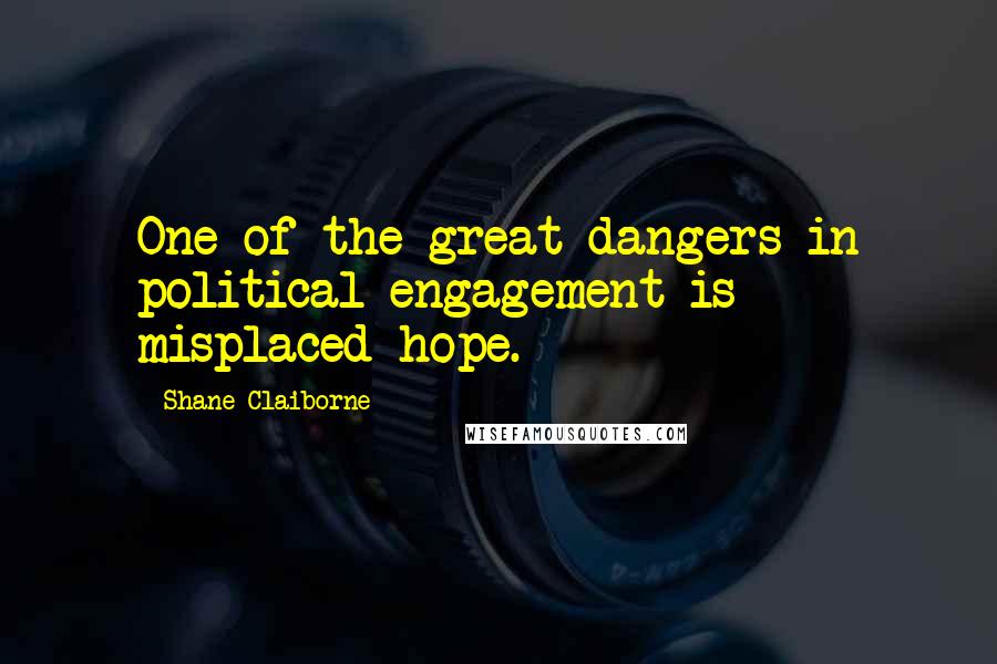 Shane Claiborne Quotes: One of the great dangers in political engagement is misplaced hope.