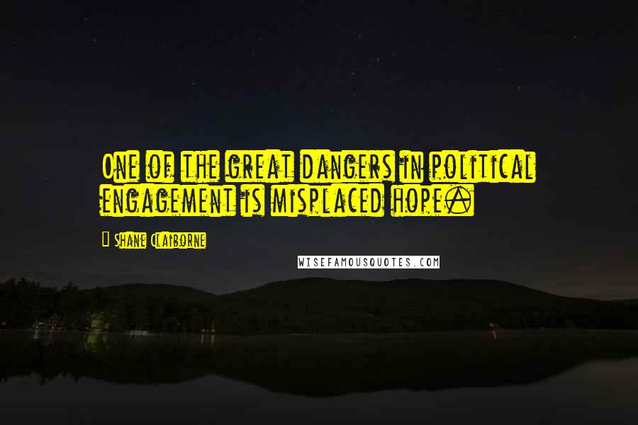 Shane Claiborne Quotes: One of the great dangers in political engagement is misplaced hope.