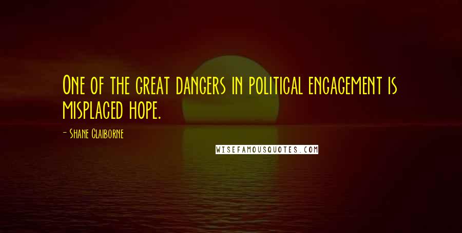 Shane Claiborne Quotes: One of the great dangers in political engagement is misplaced hope.