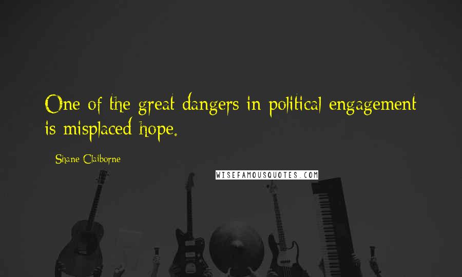 Shane Claiborne Quotes: One of the great dangers in political engagement is misplaced hope.