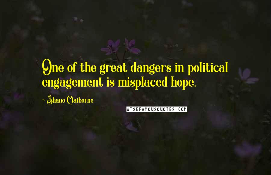 Shane Claiborne Quotes: One of the great dangers in political engagement is misplaced hope.