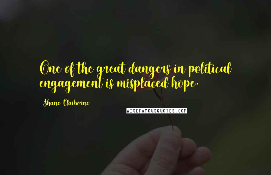 Shane Claiborne Quotes: One of the great dangers in political engagement is misplaced hope.