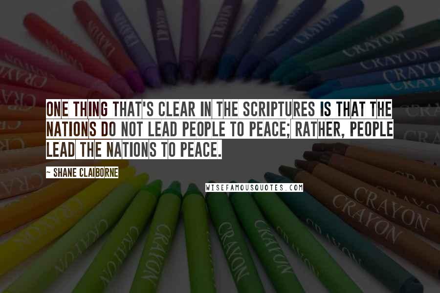 Shane Claiborne Quotes: One thing that's clear in the Scriptures is that the nations do not lead people to peace; rather, people lead the nations to peace.