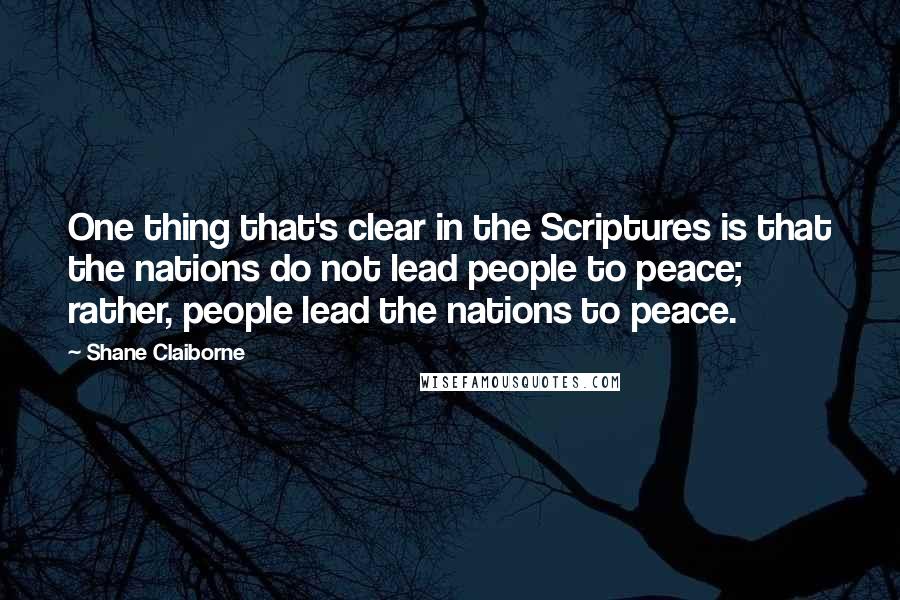Shane Claiborne Quotes: One thing that's clear in the Scriptures is that the nations do not lead people to peace; rather, people lead the nations to peace.