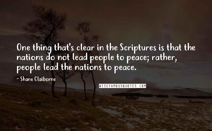 Shane Claiborne Quotes: One thing that's clear in the Scriptures is that the nations do not lead people to peace; rather, people lead the nations to peace.