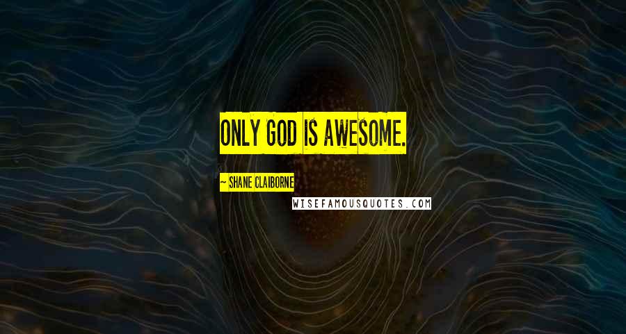 Shane Claiborne Quotes: Only God is awesome.