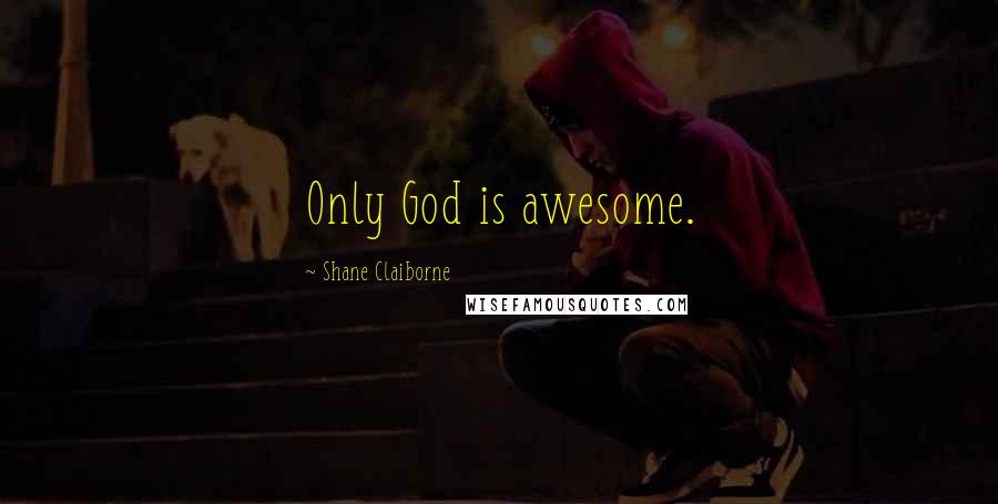 Shane Claiborne Quotes: Only God is awesome.