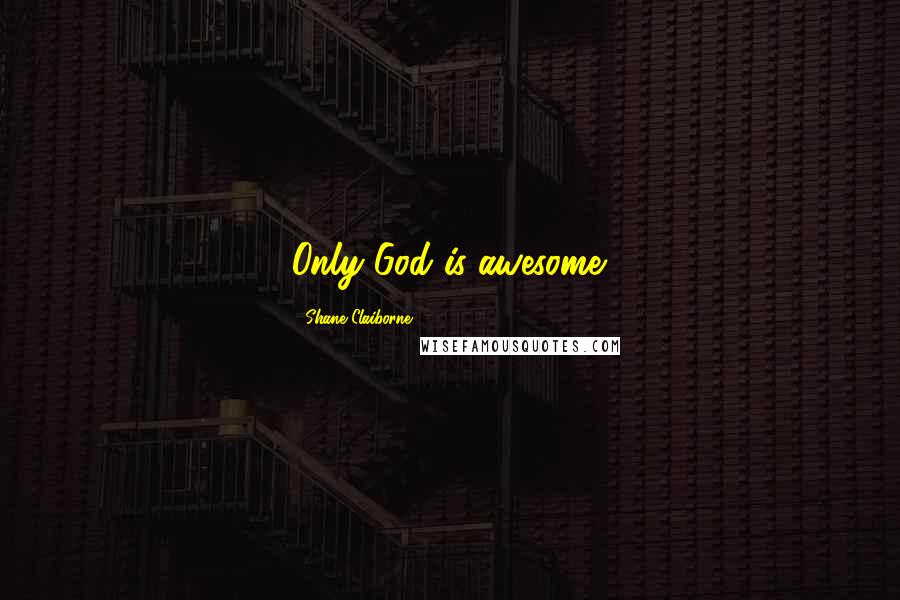 Shane Claiborne Quotes: Only God is awesome.