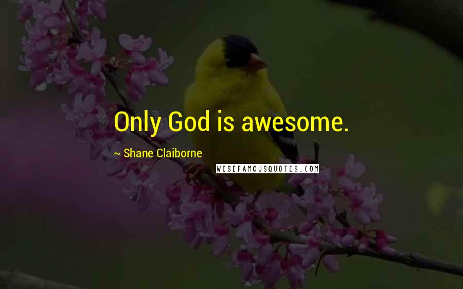 Shane Claiborne Quotes: Only God is awesome.