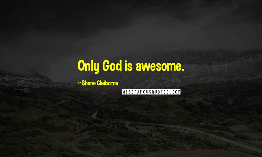 Shane Claiborne Quotes: Only God is awesome.