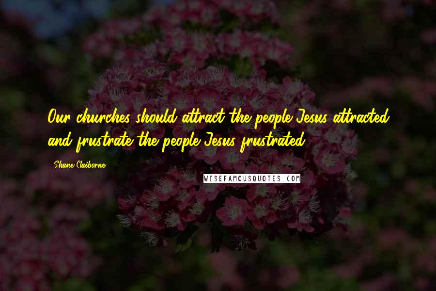 Shane Claiborne Quotes: Our churches should attract the people Jesus attracted and frustrate the people Jesus frustrated.