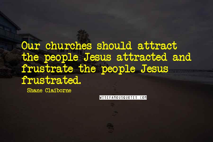 Shane Claiborne Quotes: Our churches should attract the people Jesus attracted and frustrate the people Jesus frustrated.