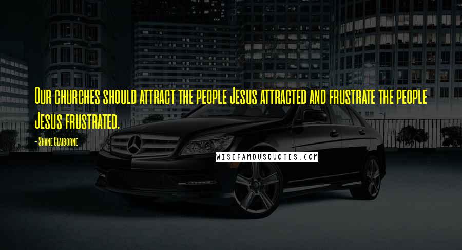 Shane Claiborne Quotes: Our churches should attract the people Jesus attracted and frustrate the people Jesus frustrated.