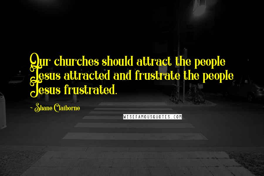 Shane Claiborne Quotes: Our churches should attract the people Jesus attracted and frustrate the people Jesus frustrated.