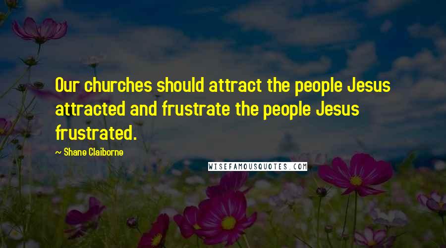 Shane Claiborne Quotes: Our churches should attract the people Jesus attracted and frustrate the people Jesus frustrated.