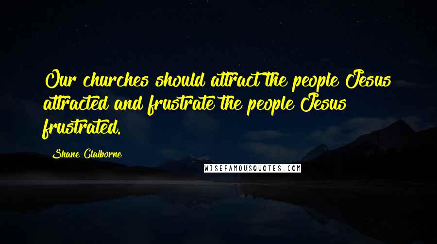 Shane Claiborne Quotes: Our churches should attract the people Jesus attracted and frustrate the people Jesus frustrated.