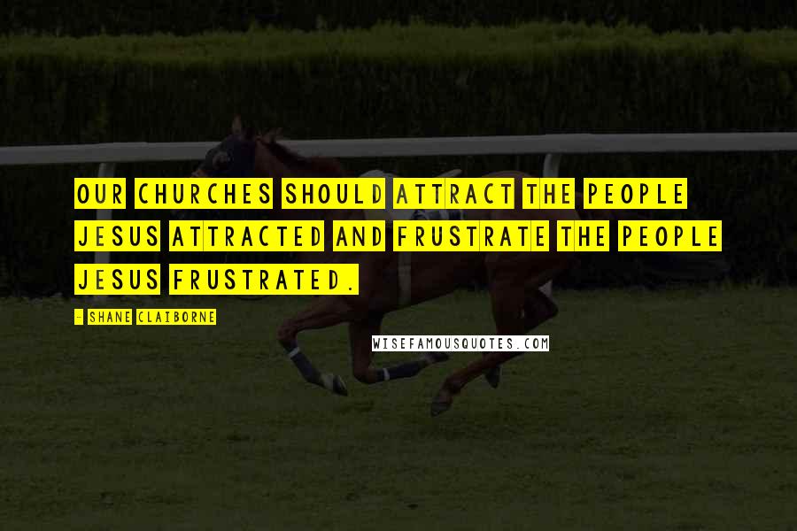 Shane Claiborne Quotes: Our churches should attract the people Jesus attracted and frustrate the people Jesus frustrated.