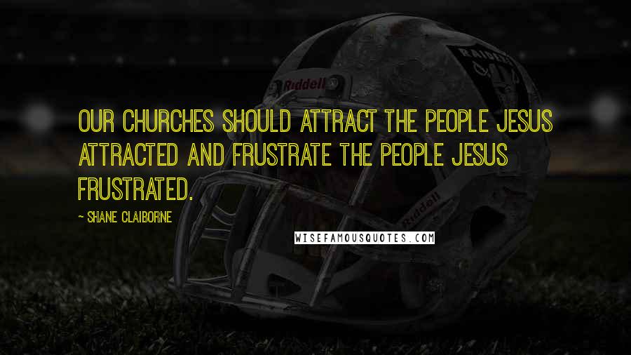 Shane Claiborne Quotes: Our churches should attract the people Jesus attracted and frustrate the people Jesus frustrated.