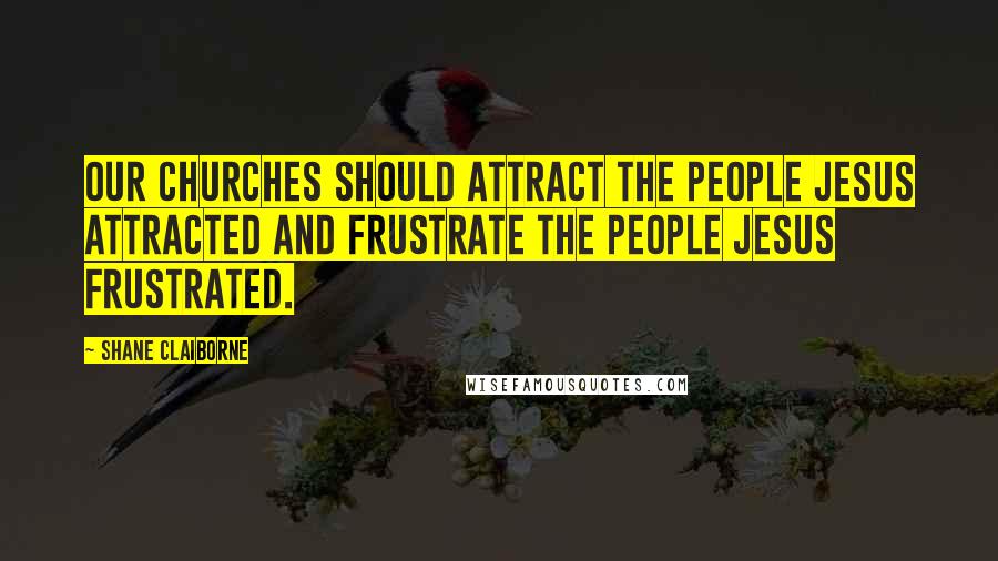 Shane Claiborne Quotes: Our churches should attract the people Jesus attracted and frustrate the people Jesus frustrated.