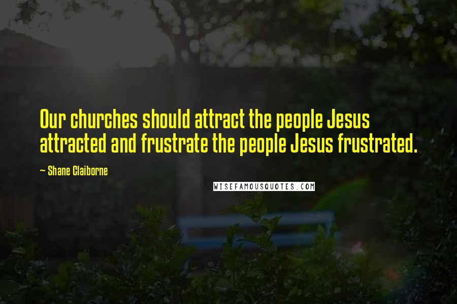 Shane Claiborne Quotes: Our churches should attract the people Jesus attracted and frustrate the people Jesus frustrated.