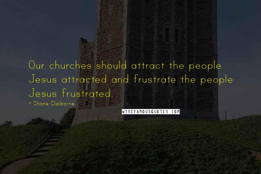 Shane Claiborne Quotes: Our churches should attract the people Jesus attracted and frustrate the people Jesus frustrated.