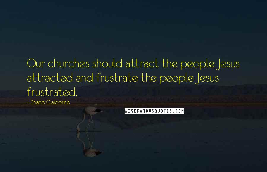 Shane Claiborne Quotes: Our churches should attract the people Jesus attracted and frustrate the people Jesus frustrated.