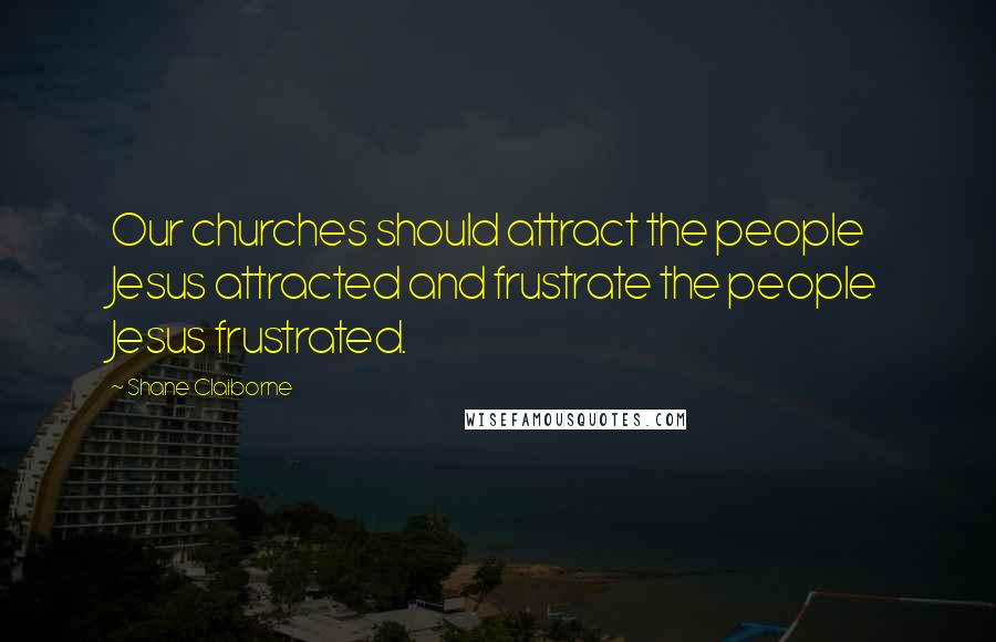 Shane Claiborne Quotes: Our churches should attract the people Jesus attracted and frustrate the people Jesus frustrated.