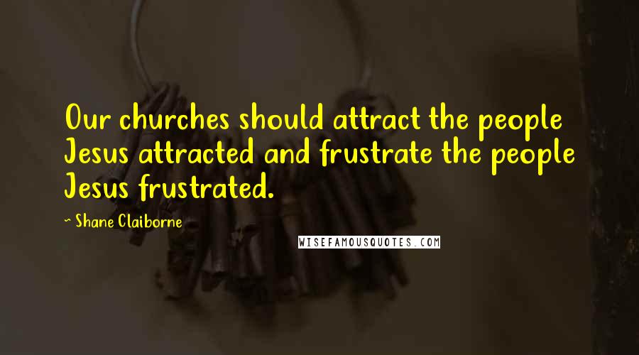 Shane Claiborne Quotes: Our churches should attract the people Jesus attracted and frustrate the people Jesus frustrated.