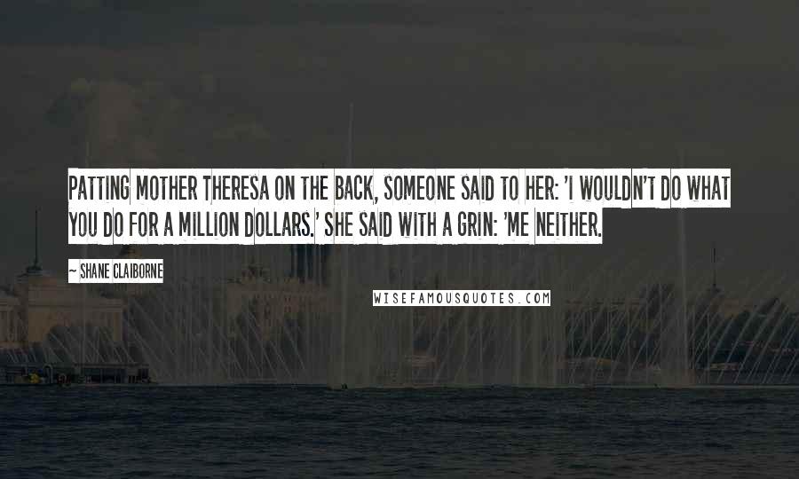 Shane Claiborne Quotes: Patting mother Theresa on the back, someone said to her: 'i wouldn't do what you do for a million dollars.' She said with a grin: 'me neither.