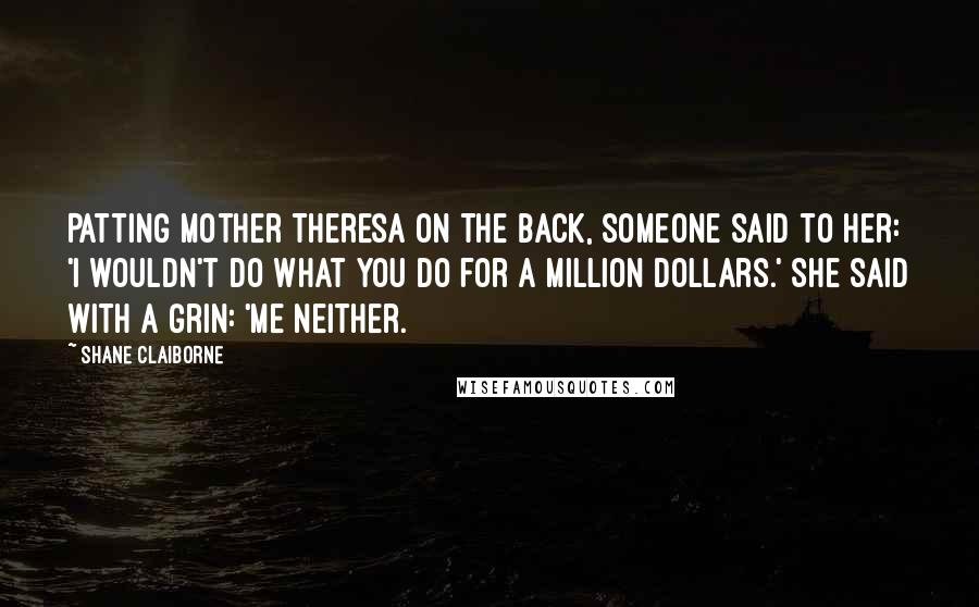 Shane Claiborne Quotes: Patting mother Theresa on the back, someone said to her: 'i wouldn't do what you do for a million dollars.' She said with a grin: 'me neither.