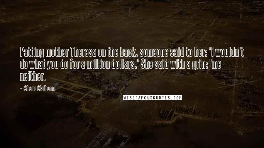 Shane Claiborne Quotes: Patting mother Theresa on the back, someone said to her: 'i wouldn't do what you do for a million dollars.' She said with a grin: 'me neither.