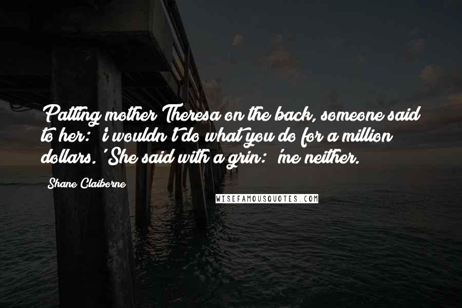 Shane Claiborne Quotes: Patting mother Theresa on the back, someone said to her: 'i wouldn't do what you do for a million dollars.' She said with a grin: 'me neither.