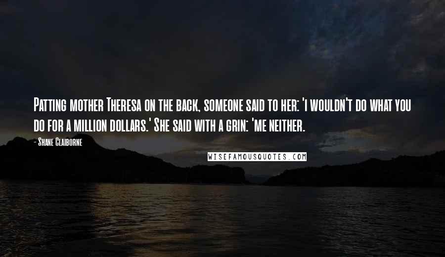 Shane Claiborne Quotes: Patting mother Theresa on the back, someone said to her: 'i wouldn't do what you do for a million dollars.' She said with a grin: 'me neither.