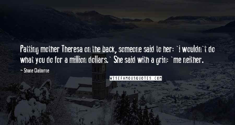 Shane Claiborne Quotes: Patting mother Theresa on the back, someone said to her: 'i wouldn't do what you do for a million dollars.' She said with a grin: 'me neither.