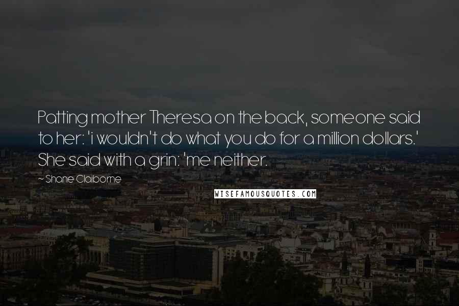 Shane Claiborne Quotes: Patting mother Theresa on the back, someone said to her: 'i wouldn't do what you do for a million dollars.' She said with a grin: 'me neither.