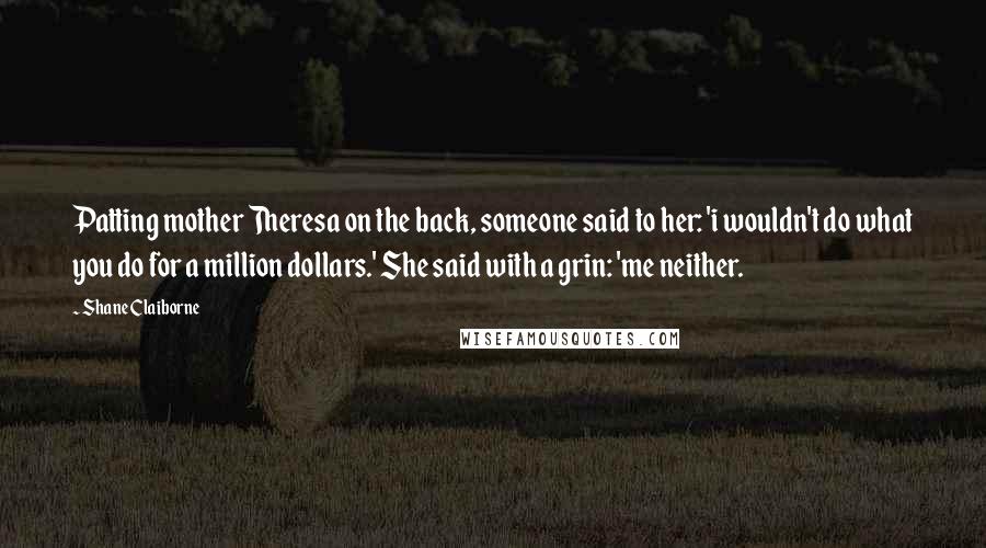 Shane Claiborne Quotes: Patting mother Theresa on the back, someone said to her: 'i wouldn't do what you do for a million dollars.' She said with a grin: 'me neither.