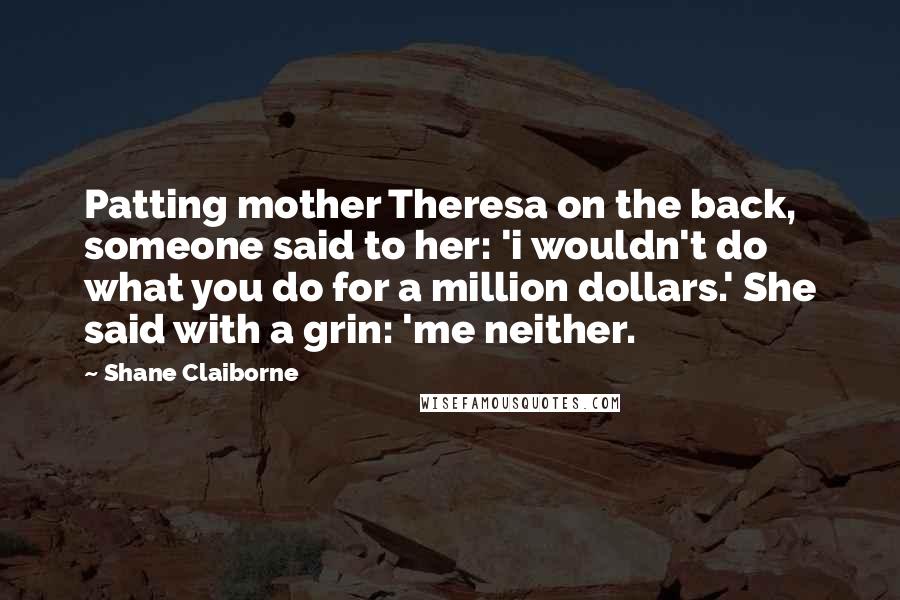 Shane Claiborne Quotes: Patting mother Theresa on the back, someone said to her: 'i wouldn't do what you do for a million dollars.' She said with a grin: 'me neither.