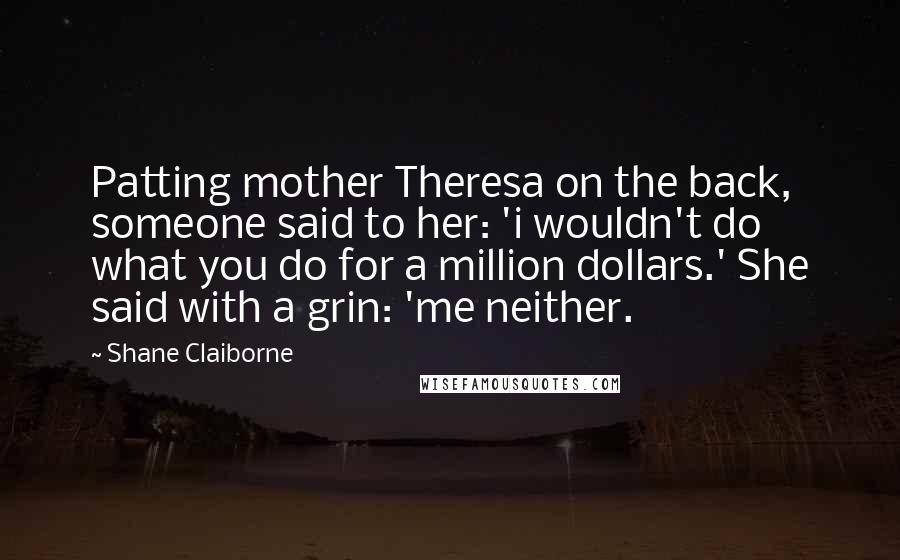 Shane Claiborne Quotes: Patting mother Theresa on the back, someone said to her: 'i wouldn't do what you do for a million dollars.' She said with a grin: 'me neither.