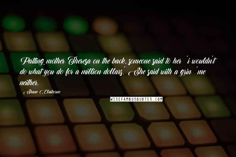 Shane Claiborne Quotes: Patting mother Theresa on the back, someone said to her: 'i wouldn't do what you do for a million dollars.' She said with a grin: 'me neither.